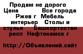 Продам не дорого › Цена ­ 5 000 - Все города, Ржев г. Мебель, интерьер » Столы и стулья   . Башкортостан респ.,Нефтекамск г.